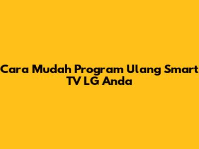 Cara Mudah Program Ulang Smart TV LG Anda