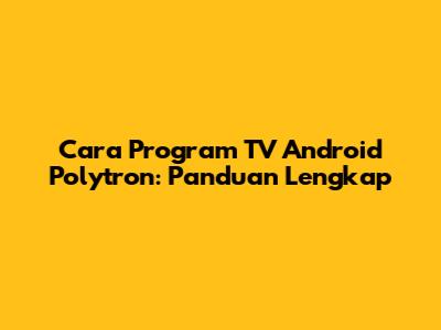 Cara Program TV Android Polytron: Panduan Lengkap