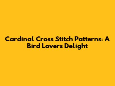 Cardinal Cross Stitch Patterns: A Bird Lover's Delight