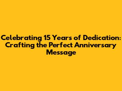 Celebrating 15 Years of Dedication: Crafting the Perfect Anniversary Message