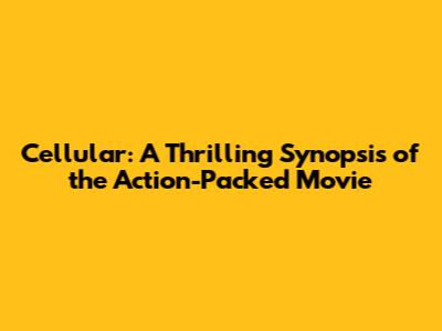 Cellular: A Thrilling Synopsis of the Action-Packed Movie