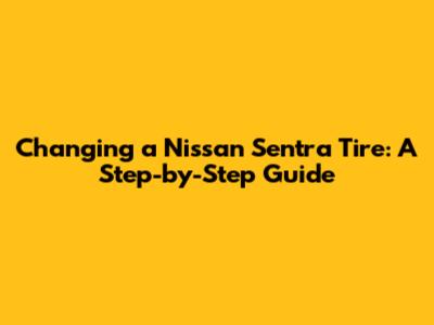 Changing a Nissan Sentra Tire: A Step-by-Step Guide