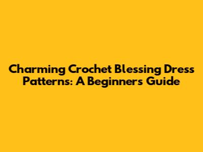Charming Crochet Blessing Dress Patterns: A Beginner's Guide