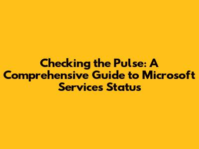 Checking the Pulse: A Comprehensive Guide to Microsoft Services Status