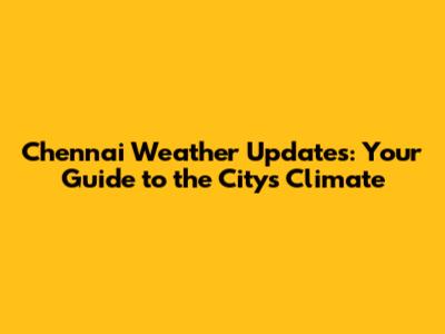 Chennai Weather Updates: Your Guide to the City's Climate