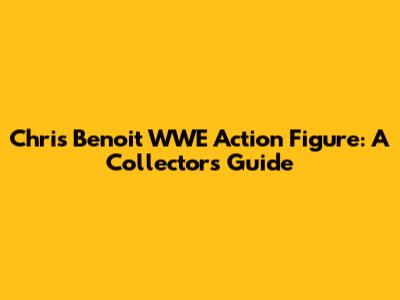 Chris Benoit WWE Action Figure: A Collector's Guide