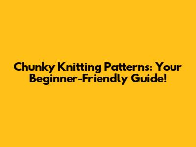 Chunky Knitting Patterns: Your Beginner-Friendly Guide!