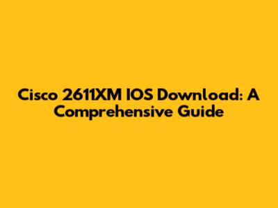 Cisco 2611XM IOS Download: A Comprehensive Guide