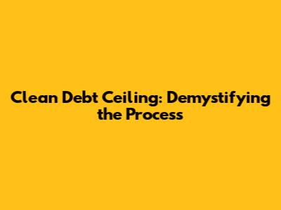 Clean Debt Ceiling: Demystifying the Process
