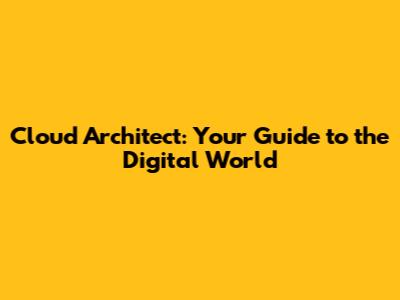 Cloud Architect: Your Guide to the Digital World