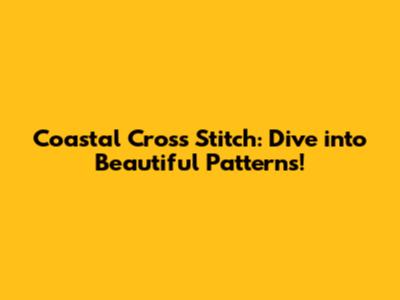 Coastal Cross Stitch: Dive into Beautiful Patterns!