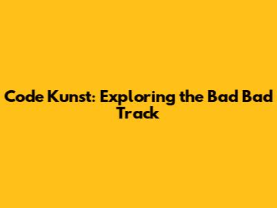 Code Kunst: Exploring the Bad Bad Track