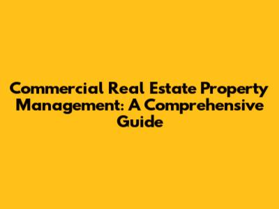 Commercial Real Estate Property Management: A Comprehensive Guide