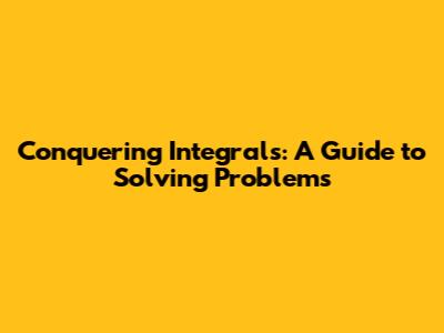 Conquering Integrals: A Guide to Solving Problems