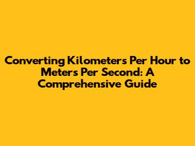 Converting Kilometers Per Hour to Meters Per Second: A Comprehensive Guide