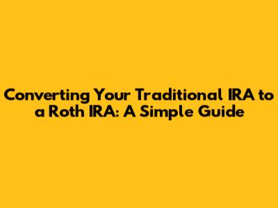 Converting Your Traditional IRA to a Roth IRA: A Simple Guide