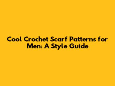 Cool Crochet Scarf Patterns for Men: A Style Guide