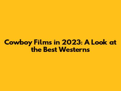 Cowboy Films in 2023: A Look at the Best Westerns