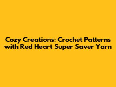 Cozy Creations: Crochet Patterns with Red Heart Super Saver Yarn