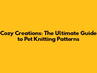 Cozy Creations: The Ultimate Guide to Pet Knitting Patterns