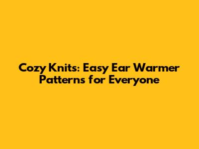 Cozy Knits: Easy Ear Warmer Patterns for Everyone