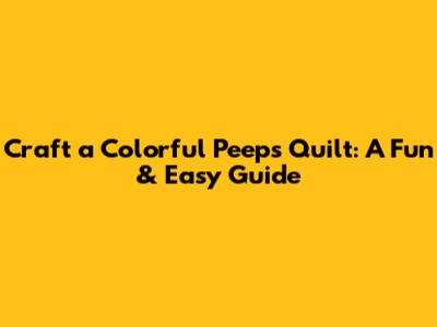 Craft a Colorful Peeps Quilt: A Fun & Easy Guide