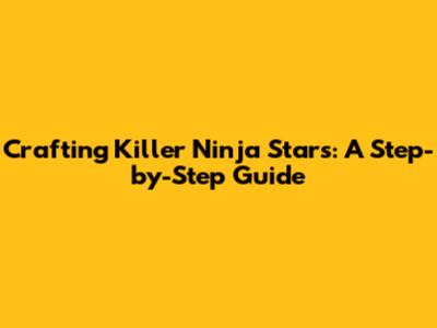 Crafting Killer Ninja Stars: A Step-by-Step Guide