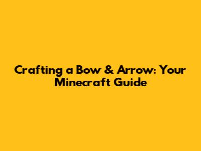 Crafting a Bow & Arrow: Your Minecraft Guide