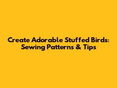 Create Adorable Stuffed Birds: Sewing Patterns & Tips