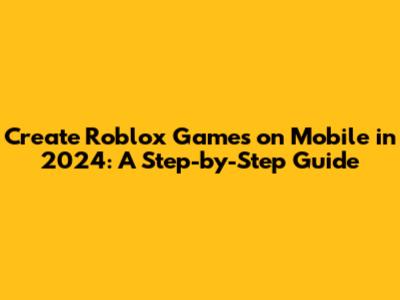 Create Roblox Games on Mobile in 2024: A Step-by-Step Guide