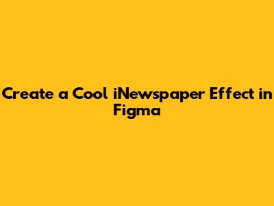 Create a Cool iNewspaper Effect in Figma