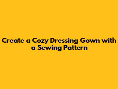 Create a Cozy Dressing Gown with a Sewing Pattern