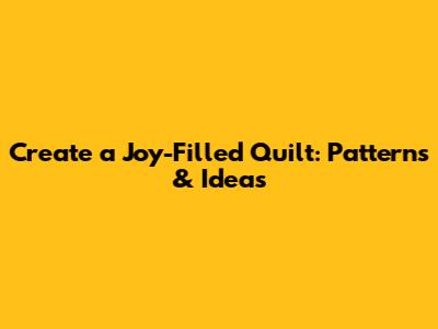 Create a Joy-Filled Quilt: Patterns & Ideas