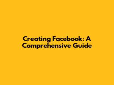 Creating Facebook: A Comprehensive Guide