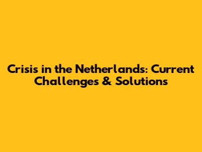 Crisis in the Netherlands: Current Challenges & Solutions