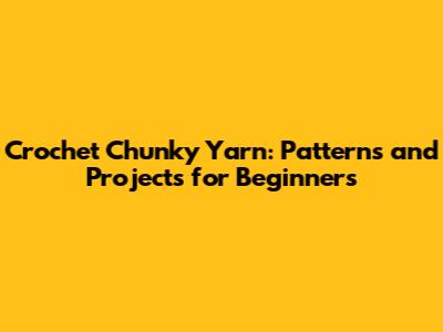 Crochet Chunky Yarn: Patterns and Projects for Beginners