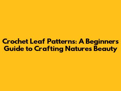Crochet Leaf Patterns: A Beginner's Guide to Crafting Nature's Beauty