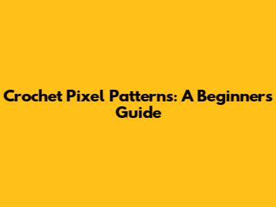 Crochet Pixel Patterns: A Beginner's Guide