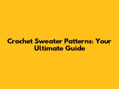 Crochet Sweater Patterns: Your Ultimate Guide
