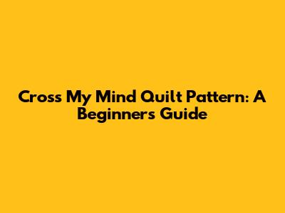 Cross My Mind Quilt Pattern: A Beginner's Guide