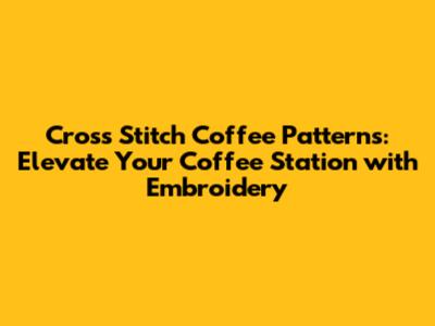 Cross Stitch Coffee Patterns: Elevate Your Coffee Station with Embroidery