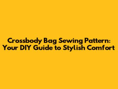 Crossbody Bag Sewing Pattern: Your DIY Guide to Stylish Comfort
