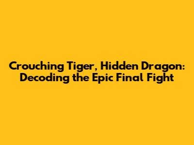 Crouching Tiger, Hidden Dragon: Decoding the Epic Final Fight