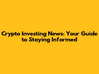 Crypto Investing News: Your Guide to Staying Informed