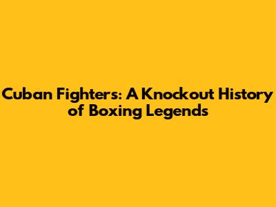Cuban Fighters: A Knockout History of Boxing Legends