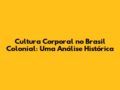 Cultura Corporal no Brasil Colonial: Uma Análise Histórica