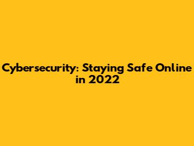 Cybersecurity: Staying Safe Online in 2022