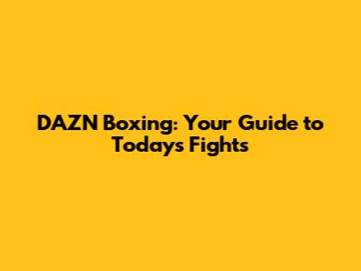 DAZN Boxing: Your Guide to Today's Fights