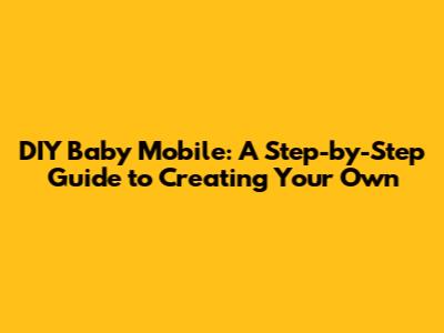 DIY Baby Mobile: A Step-by-Step Guide to Creating Your Own