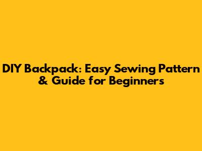 DIY Backpack: Easy Sewing Pattern & Guide for Beginners